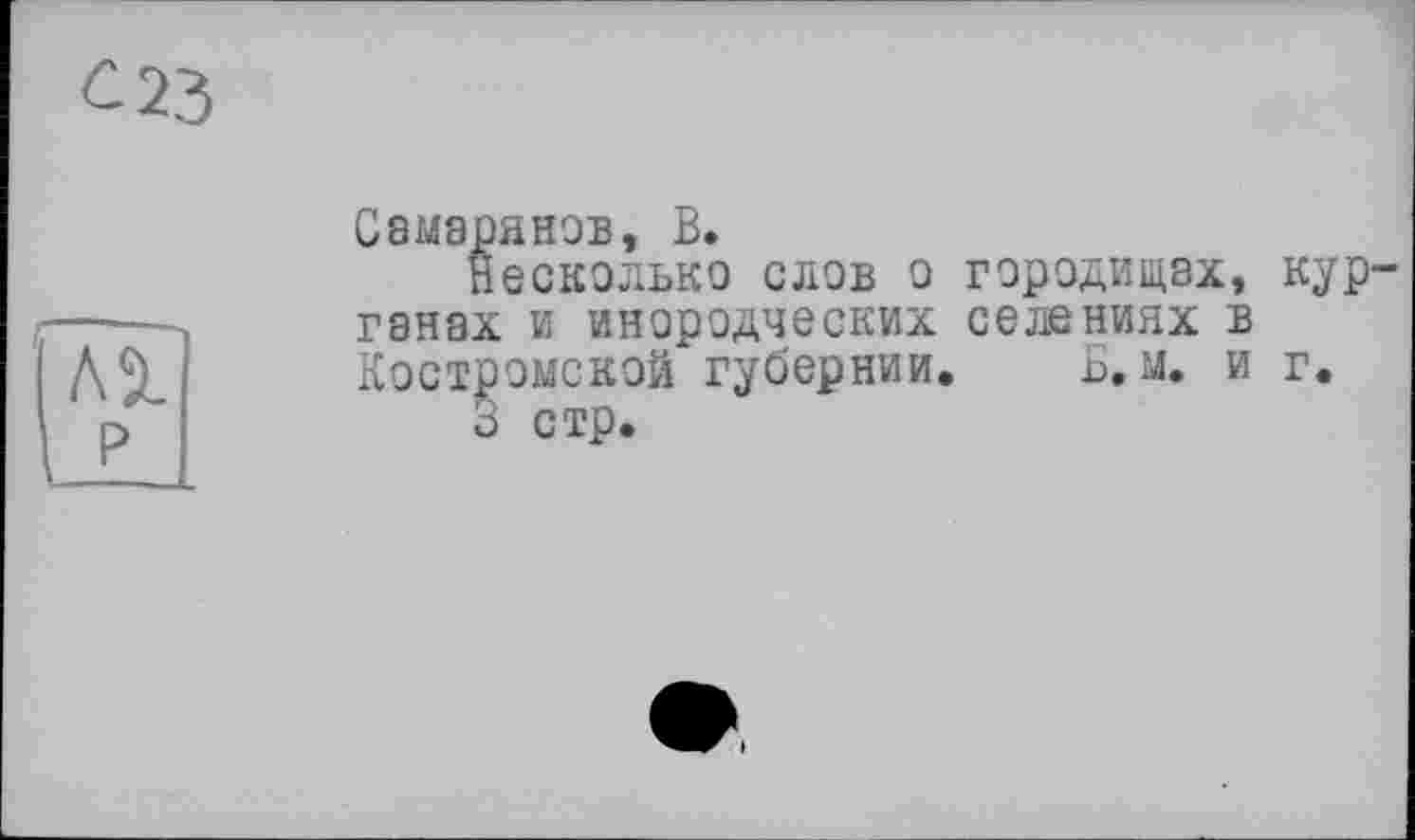 ﻿С8М8ОЯН0В, В.
Несколько слов о городищах, кур' ганах и инородческих селениях в Костромской губернии. В. м. и г.
3 стр.